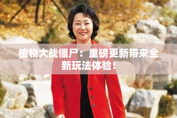 植物大战僵尸：重磅更新带来全新玩法体验！