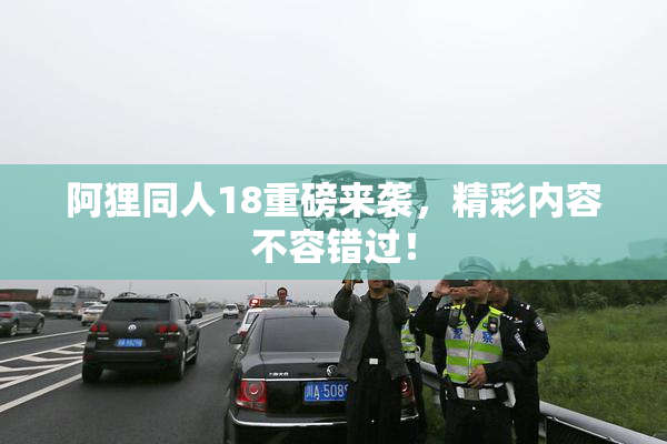 阿狸同人18重磅来袭，精彩内容不容错过！