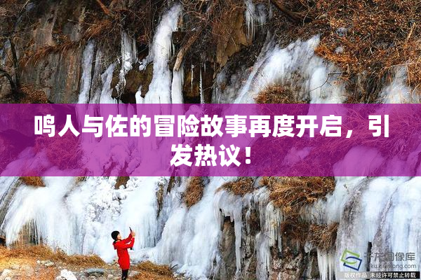 鸣人与佐的冒险故事再度开启，引发热议！