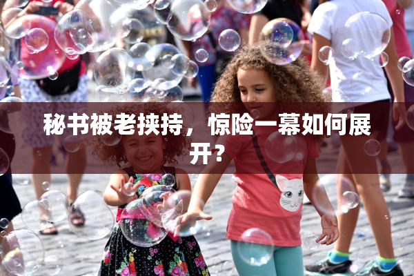 秘书被老挟持，惊险一幕如何展开？