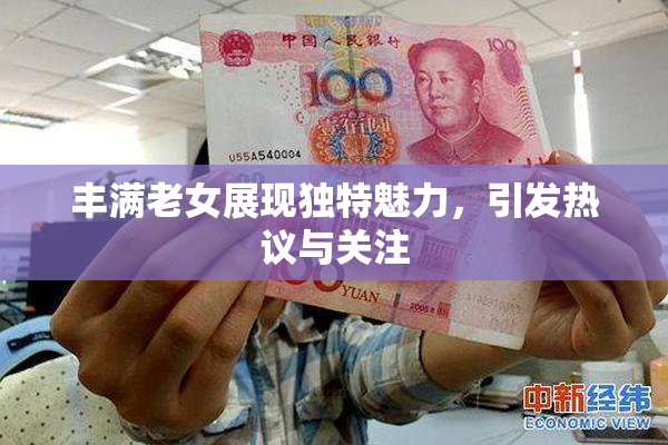 丰满老女展现独特魅力，引发热议与关注