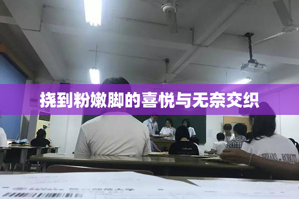 挠到粉嫩脚的喜悦与无奈交织