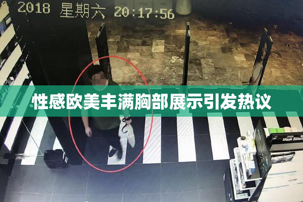 性感欧美丰满胸部展示引发热议
