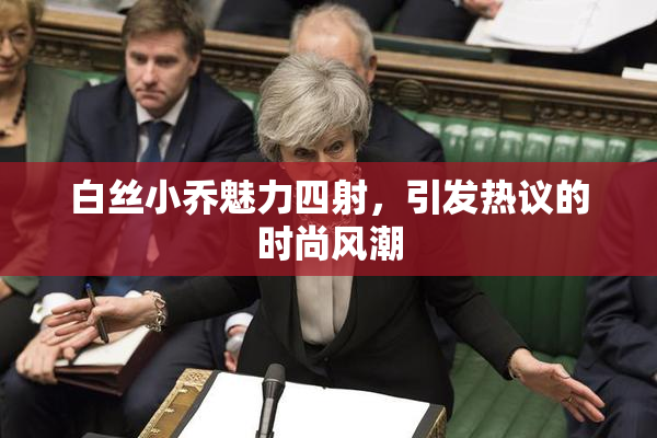 白丝小乔魅力四射，引发热议的时尚风潮