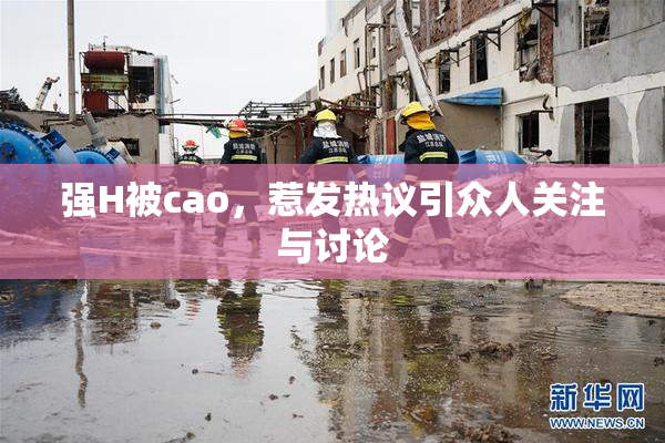 强H被cao，惹发热议引众人关注与讨论