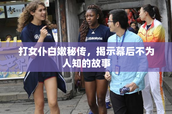 打女仆白嫩秘传，揭示幕后不为人知的故事