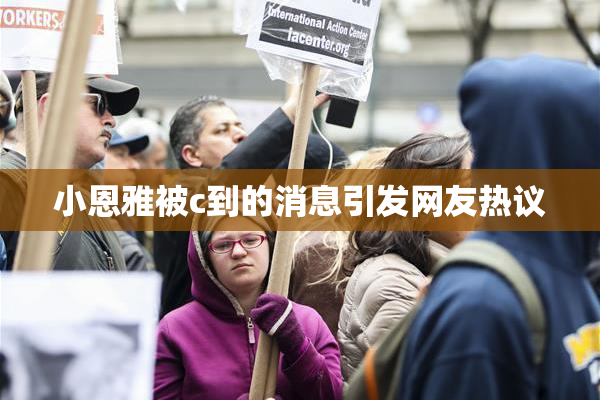 小恩雅被c到的消息引发网友热议