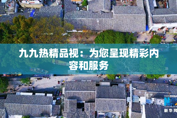 九九热精品视：为您呈现精彩内容和服务