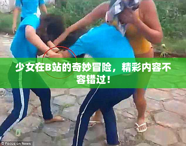 少女在B站的奇妙冒险，精彩内容不容错过！