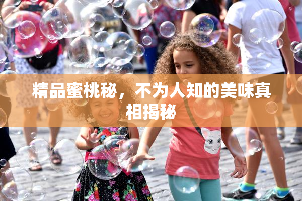 精品蜜桃秘，不为人知的美味真相揭秘