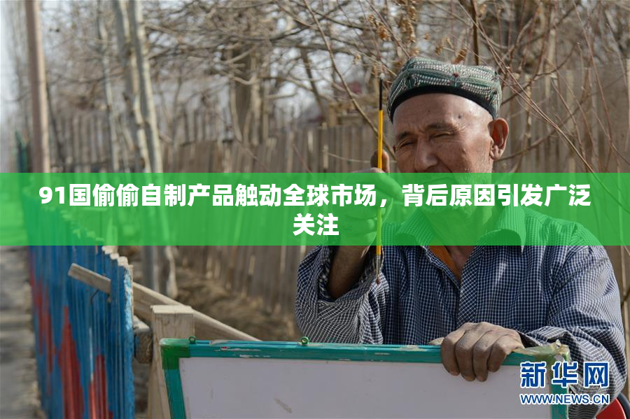 91国偷偷自制产品触动全球市场，背后原因引发广泛关注