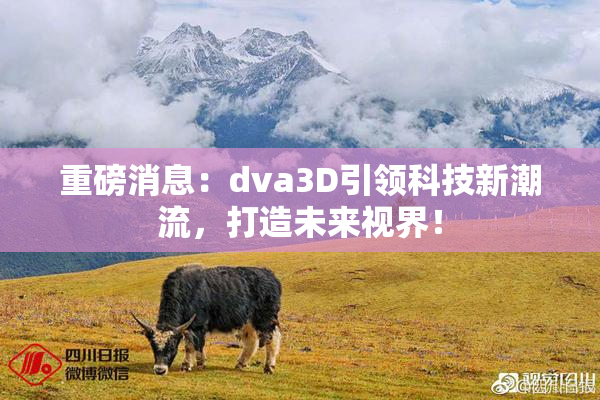 重磅消息：dva3D引领科技新潮流，打造未来视界！