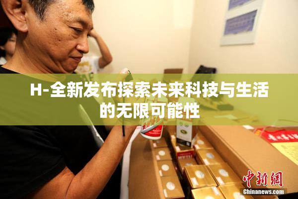 H-全新发布探索未来科技与生活的无限可能性