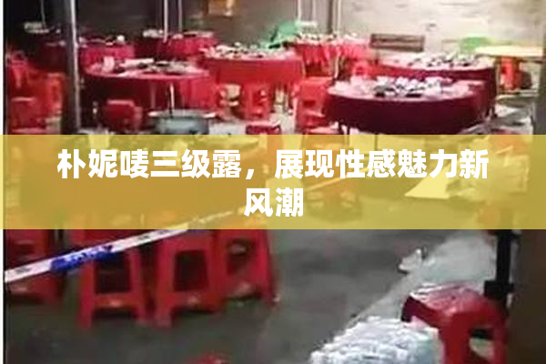 朴妮唛三级露，展现性感魅力新风潮
