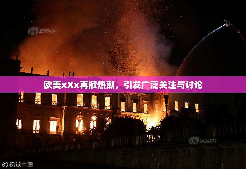 欧美xXx再掀热潮，引发广泛关注与讨论