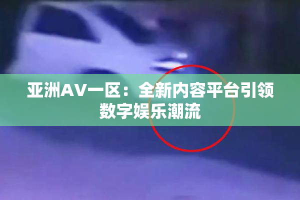 亚洲AV一区：全新内容平台引领数字娱乐潮流