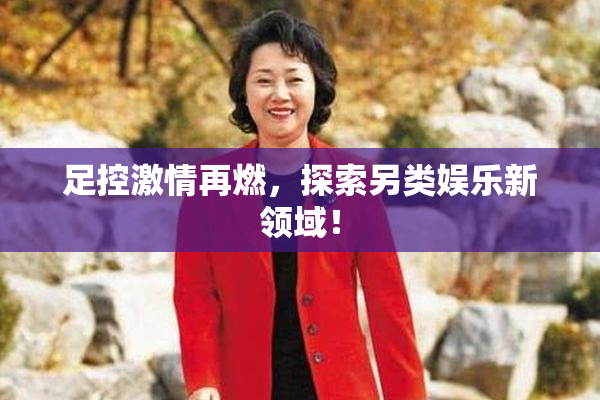 足控激情再燃，探索另类娱乐新领域！