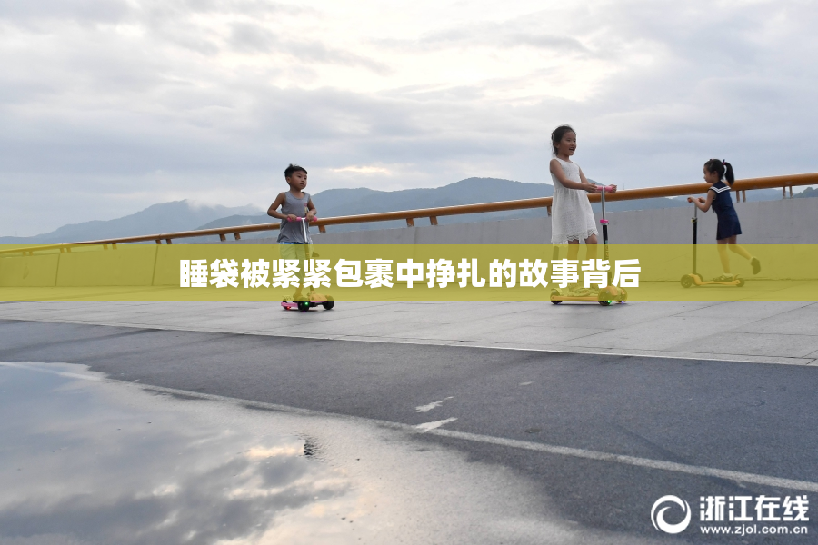 睡袋被紧紧包裹中挣扎的故事背后