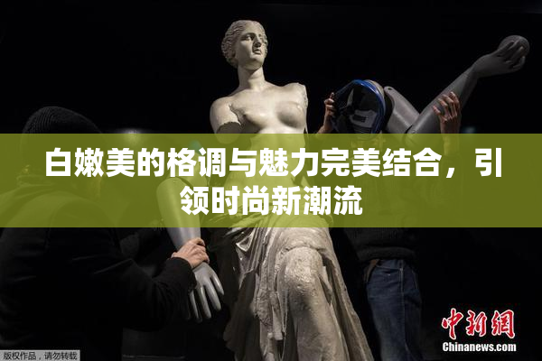 白嫩美的格调与魅力完美结合，引领时尚新潮流