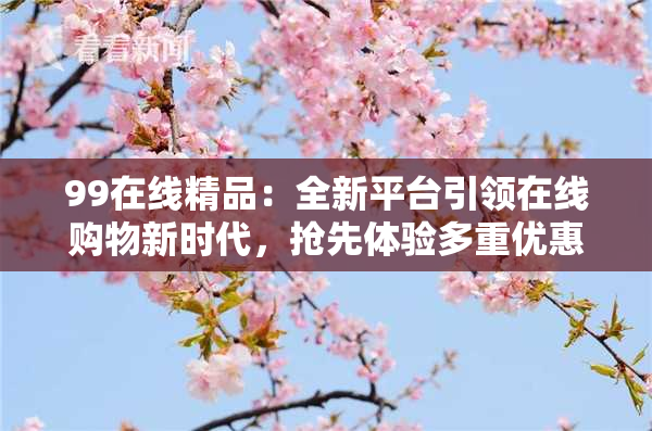 99在线精品：全新平台引领在线购物新时代，抢先体验多重优惠！