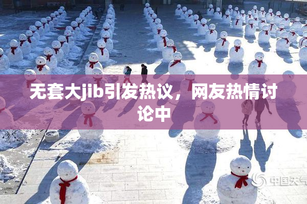 无套大jib引发热议，网友热情讨论中