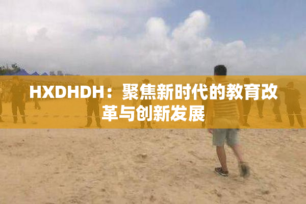 HXDHDH：聚焦新时代的教育改革与创新发展
