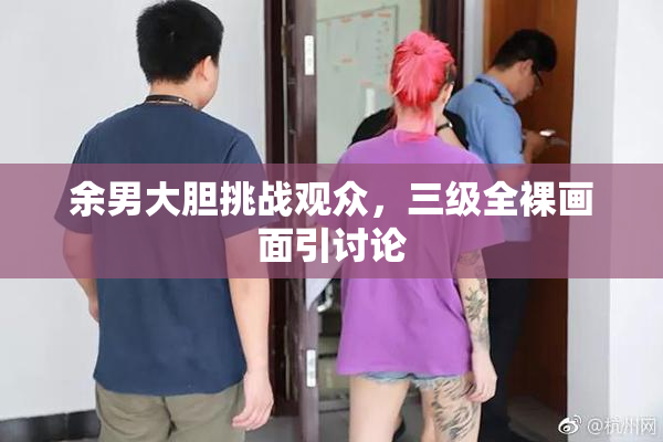 余男大胆挑战观众，三级全裸画面引讨论