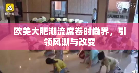 欧美大肥潮流席卷时尚界，引领风潮与改变