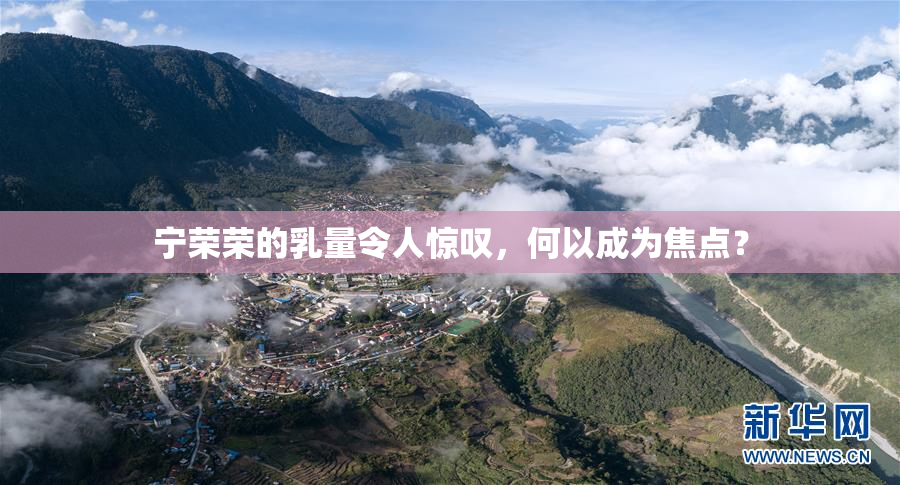 宁荣荣的乳量令人惊叹，何以成为焦点？