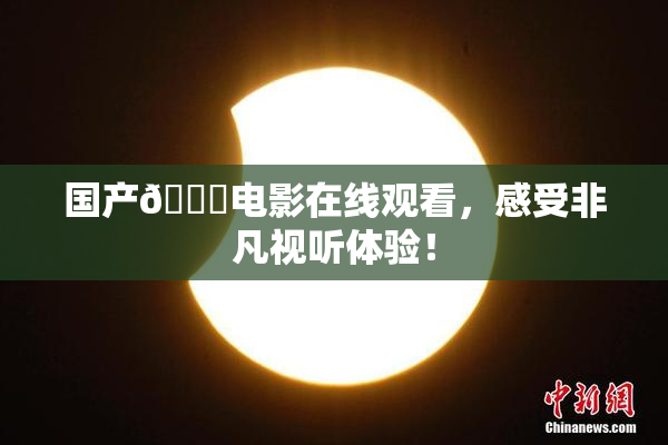 国产🔞电影在线观看，感受非凡视听体验！