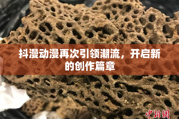 抖漫动漫再次引领潮流，开启新的创作篇章