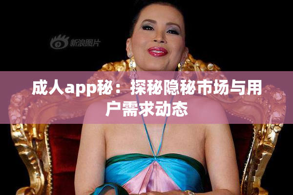 成人app秘：探秘隐秘市场与用户需求动态