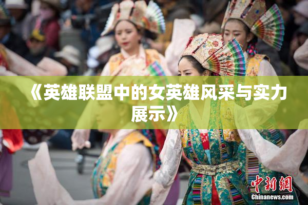 《英雄联盟中的女英雄风采与实力展示》