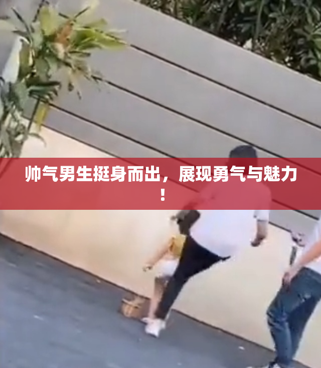 帅气男生挺身而出，展现勇气与魅力！