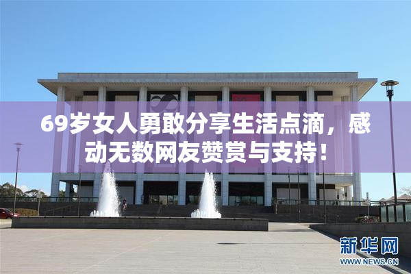 69岁女人勇敢分享生活点滴，感动无数网友赞赏与支持！