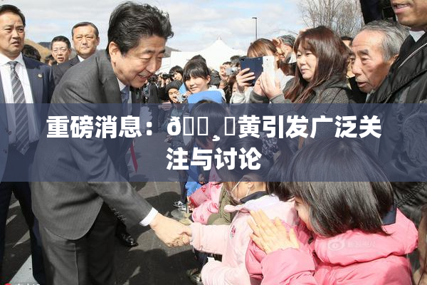 重磅消息：🌸‌黄引发广泛关注与讨论