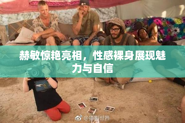赫敏惊艳亮相，性感裸身展现魅力与自信