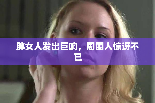 胖女人发出巨响，周围人惊讶不已