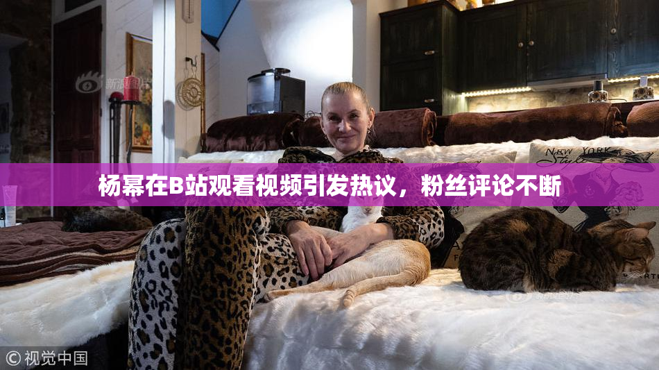 杨幂在B站观看视频引发热议，粉丝评论不断