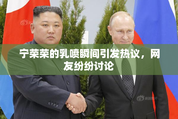 宁荣荣的乳喷瞬间引发热议，网友纷纷讨论