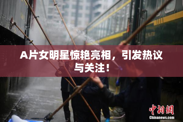 A片女明星惊艳亮相，引发热议与关注！