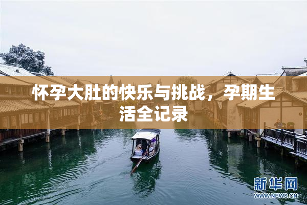 怀孕大肚的快乐与挑战，孕期生活全记录
