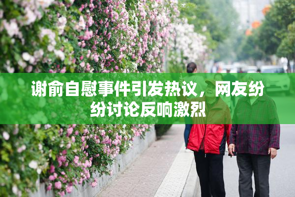 谢俞自慰事件引发热议，网友纷纷讨论反响激烈