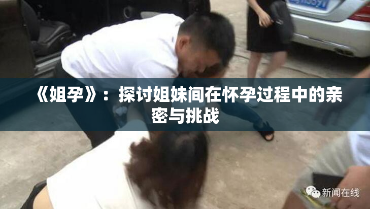 《姐孕》：探讨姐妹间在怀孕过程中的亲密与挑战