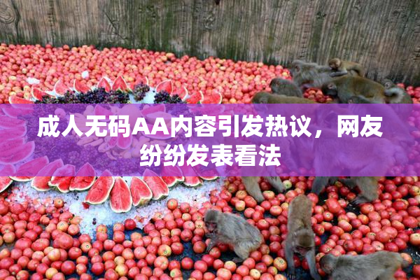 成人无码AA内容引发热议，网友纷纷发表看法