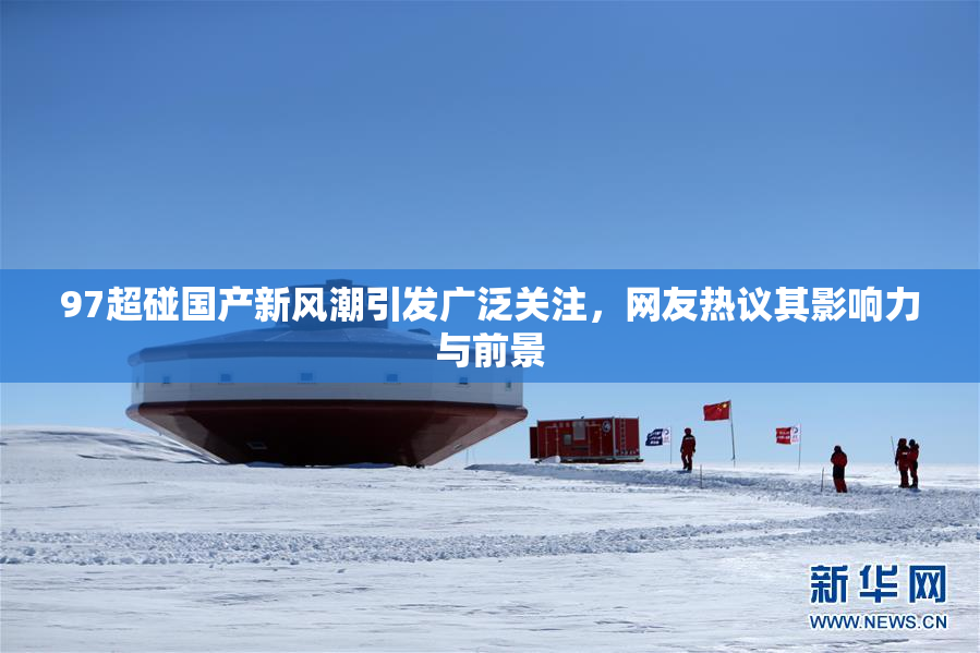97超碰国产新风潮引发广泛关注，网友热议其影响力与前景