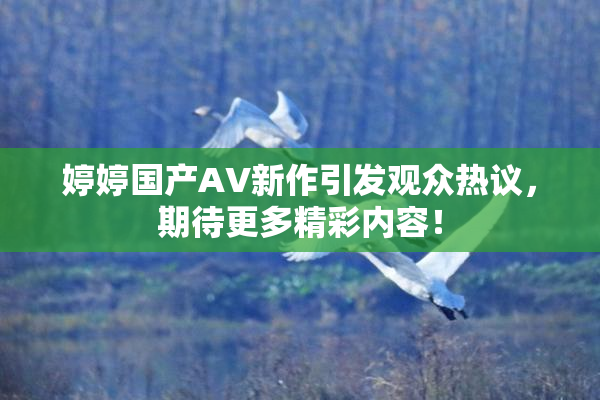 婷婷国产AV新作引发观众热议，期待更多精彩内容！