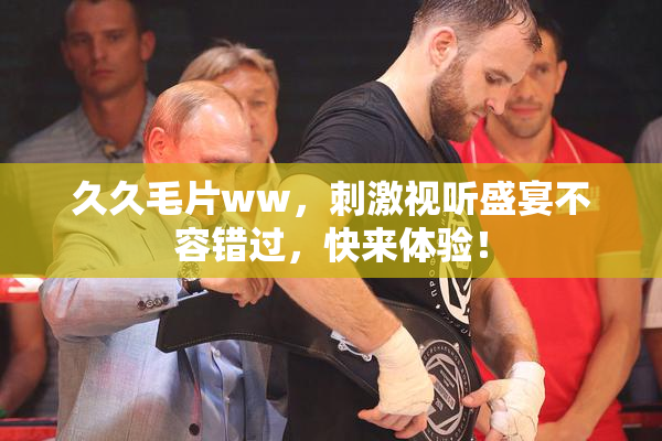 久久毛片ww，刺激视听盛宴不容错过，快来体验！