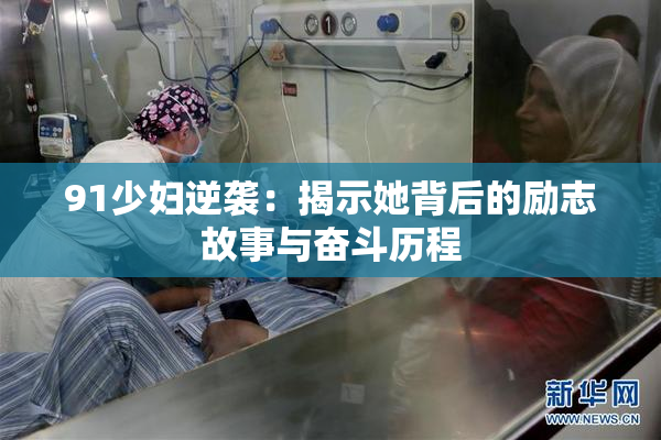 91少妇逆袭：揭示她背后的励志故事与奋斗历程