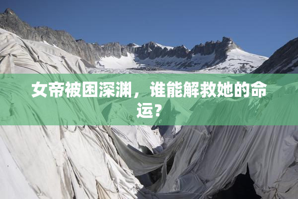 女帝被困深渊，谁能解救她的命运？